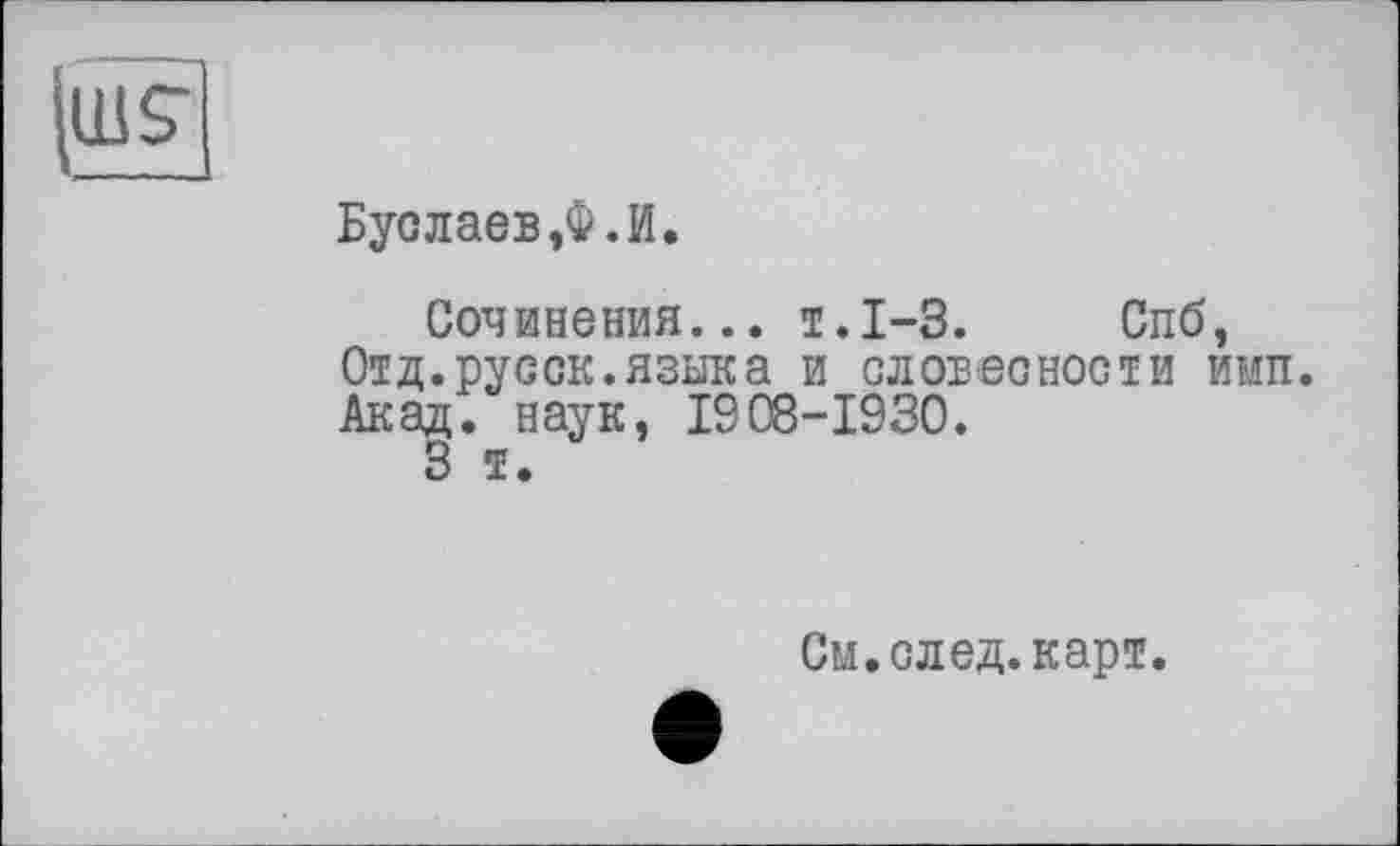 ﻿
Буолаев,Ф.И.
Сочинения... т.І-3. Спб, Отд.русск.языка и словесности имя. Акад, наук, 1908-1930.
3 т.
См.след.карт